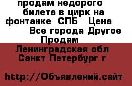 продам недорого 3 билета в цирк на фонтанке, СПБ › Цена ­ 2 000 - Все города Другое » Продам   . Ленинградская обл.,Санкт-Петербург г.
